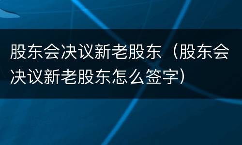 股东会决议新老股东（股东会决议新老股东怎么签字）