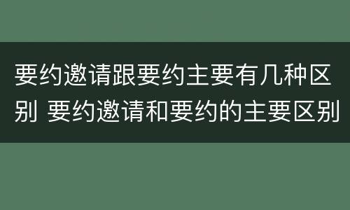要约邀请跟要约主要有几种区别 要约邀请和要约的主要区别