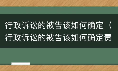行政诉讼的被告该如何确定（行政诉讼的被告该如何确定责任）