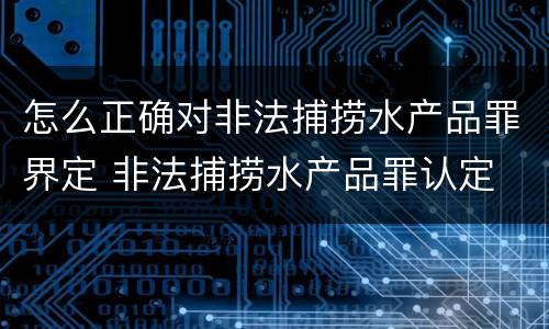怎么正确对非法捕捞水产品罪界定 非法捕捞水产品罪认定