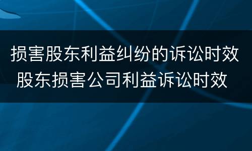 损害股东利益纠纷的诉讼时效 股东损害公司利益诉讼时效