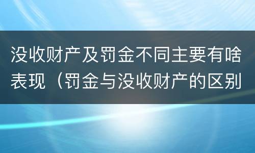 没收财产及罚金不同主要有啥表现（罚金与没收财产的区别）