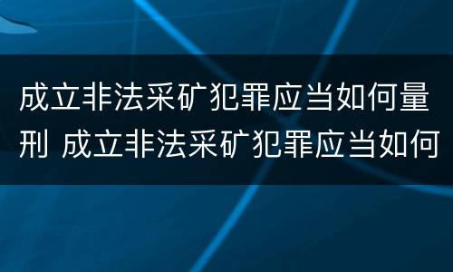 成立非法采矿犯罪应当如何量刑 成立非法采矿犯罪应当如何量刑