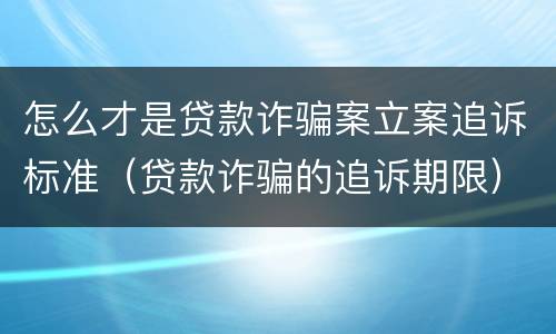 怎么才是贷款诈骗案立案追诉标准（贷款诈骗的追诉期限）