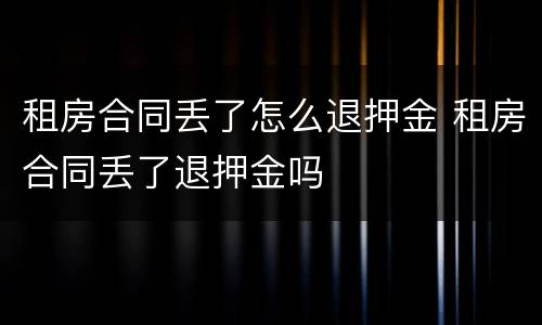 租房合同丢了怎么退押金 租房合同丢了退押金吗