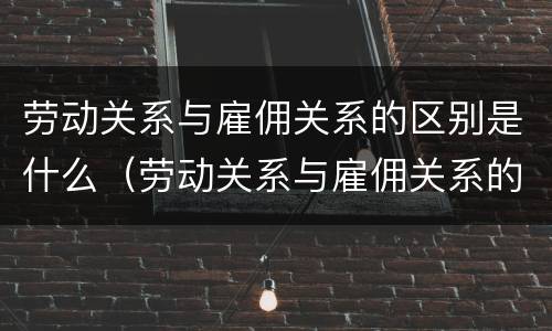 劳动关系与雇佣关系的区别是什么（劳动关系与雇佣关系的区别是什么意思）