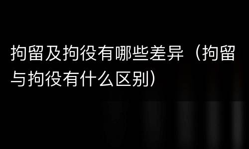 拘留及拘役有哪些差异（拘留与拘役有什么区别）