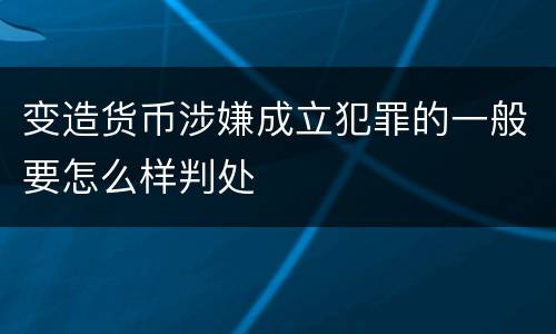 变造货币涉嫌成立犯罪的一般要怎么样判处