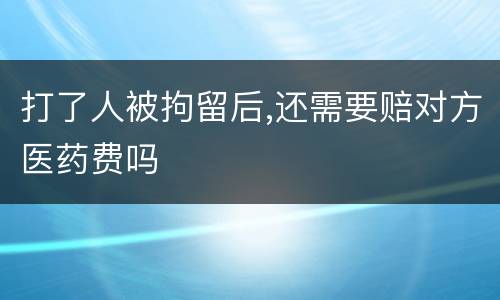 打了人被拘留后,还需要赔对方医药费吗