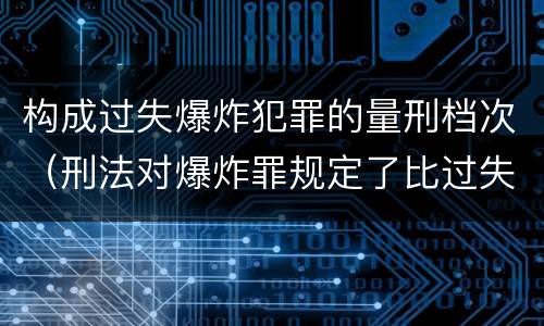 构成过失爆炸犯罪的量刑档次（刑法对爆炸罪规定了比过失爆炸罪）