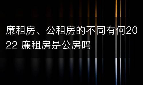 廉租房、公租房的不同有何2022 廉租房是公房吗