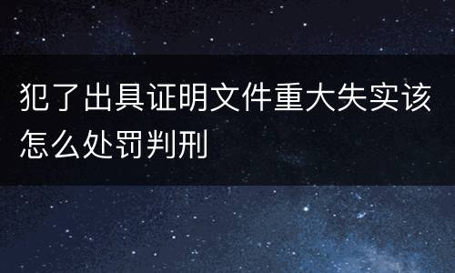 犯了出具证明文件重大失实该怎么处罚判刑