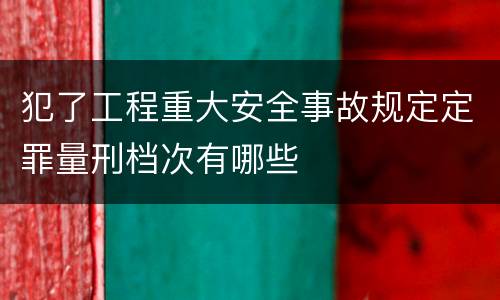 犯了工程重大安全事故规定定罪量刑档次有哪些
