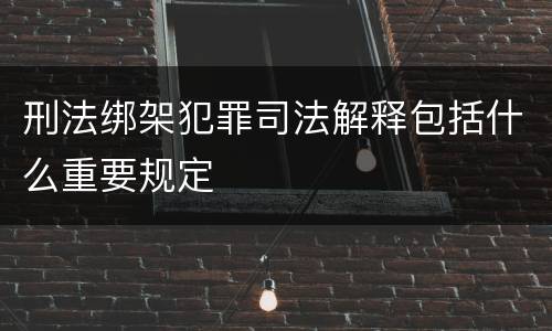 刑法绑架犯罪司法解释包括什么重要规定