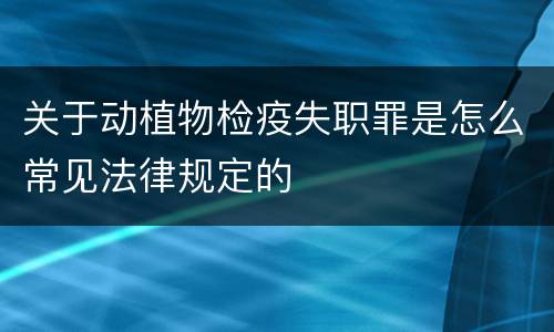 关于动植物检疫失职罪是怎么常见法律规定的