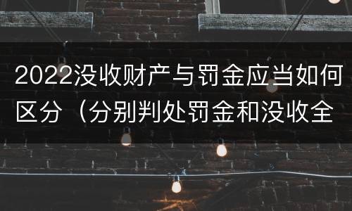 2022没收财产与罚金应当如何区分（分别判处罚金和没收全部财产）