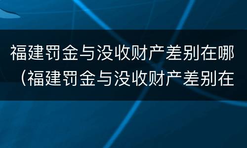 福建罚金与没收财产差别在哪（福建罚金与没收财产差别在哪查询）