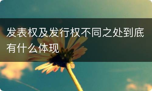 发表权及发行权不同之处到底有什么体现