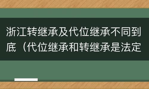 浙江转继承及代位继承不同到底（代位继承和转继承是法定继承吗）