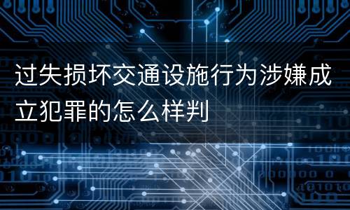 过失损坏交通设施行为涉嫌成立犯罪的怎么样判