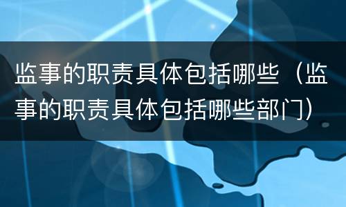 监事的职责具体包括哪些（监事的职责具体包括哪些部门）
