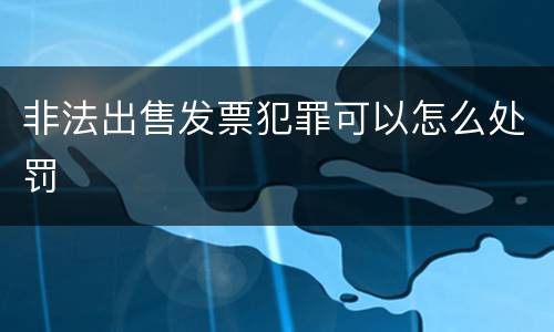 非法出售发票犯罪可以怎么处罚