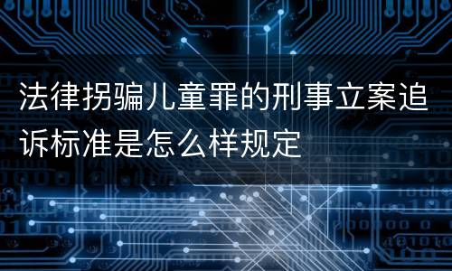 法律拐骗儿童罪的刑事立案追诉标准是怎么样规定