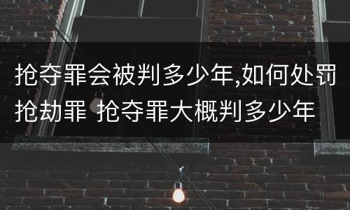 抢夺罪会被判多少年,如何处罚抢劫罪 抢夺罪大概判多少年