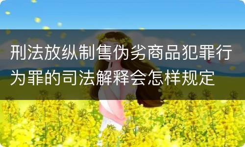 刑法放纵制售伪劣商品犯罪行为罪的司法解释会怎样规定