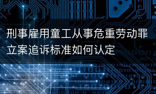 刑事雇用童工从事危重劳动罪立案追诉标准如何认定