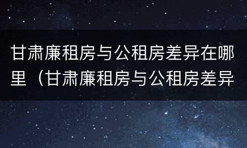 甘肃廉租房与公租房差异在哪里（甘肃廉租房与公租房差异在哪里查）