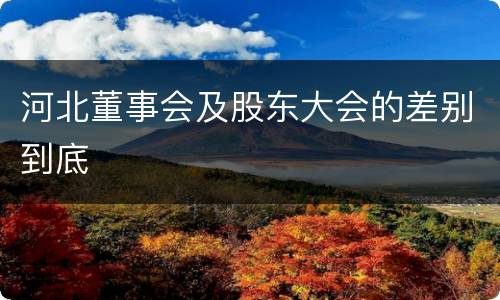 河北董事会及股东大会的差别到底