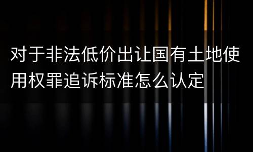 对于非法低价出让国有土地使用权罪追诉标准怎么认定