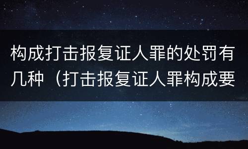 构成打击报复证人罪的处罚有几种（打击报复证人罪构成要件）