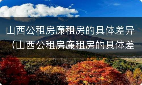 山西公租房廉租房的具体差异（山西公租房廉租房的具体差异是什么）
