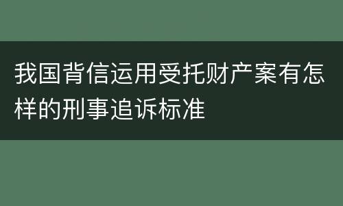 我国背信运用受托财产案有怎样的刑事追诉标准