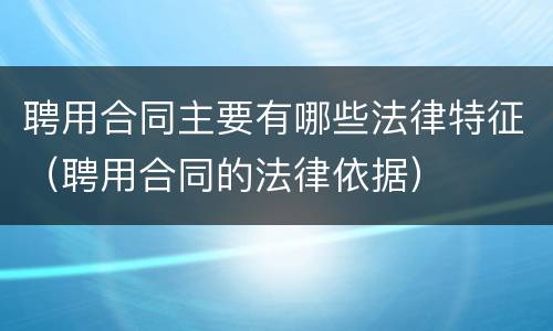 聘用合同主要有哪些法律特征（聘用合同的法律依据）