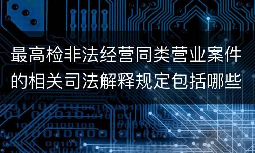 最高检非法经营同类营业案件的相关司法解释规定包括哪些重要内容