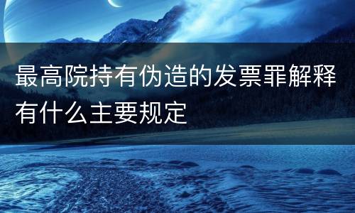 最高院持有伪造的发票罪解释有什么主要规定