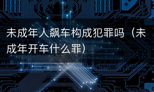 未成年人飙车构成犯罪吗（未成年开车什么罪）