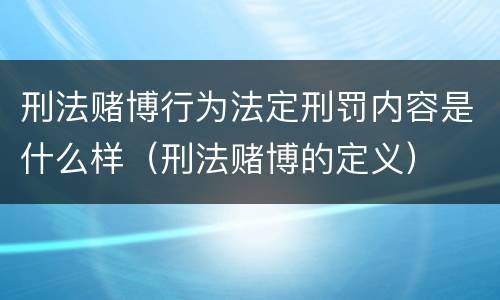 刑法赌博行为法定刑罚内容是什么样（刑法赌博的定义）