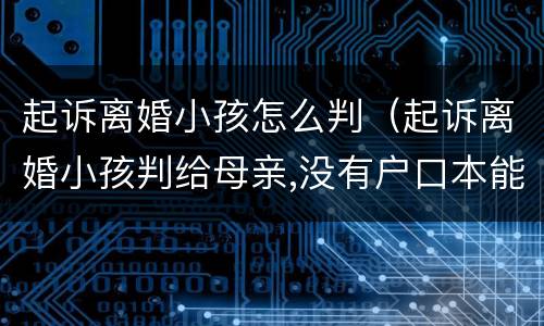 起诉离婚小孩怎么判（起诉离婚小孩判给母亲,没有户口本能迁户籍吗?）