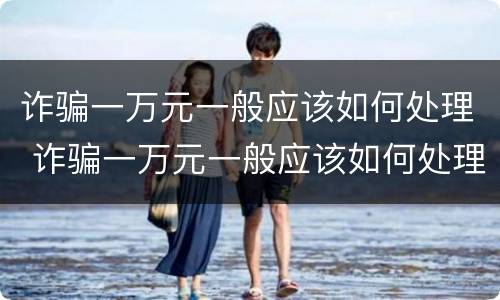 诈骗一万元一般应该如何处理 诈骗一万元一般应该如何处理呢