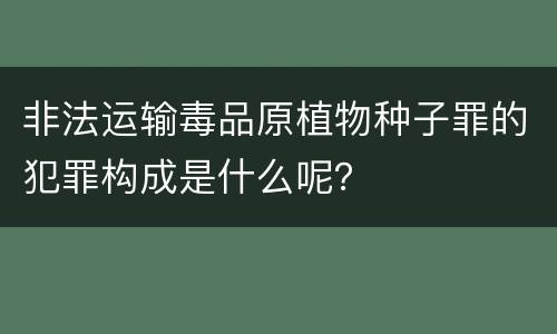 非法运输毒品原植物种子罪的犯罪构成是什么呢？