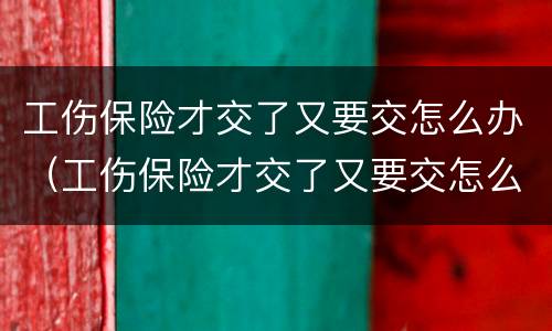 工伤保险才交了又要交怎么办（工伤保险才交了又要交怎么办呢）