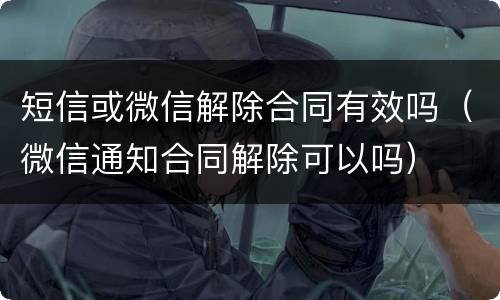 短信或微信解除合同有效吗（微信通知合同解除可以吗）