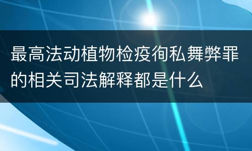 最高法动植物检疫徇私舞弊罪的相关司法解释都是什么