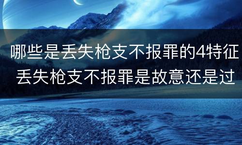哪些是丢失枪支不报罪的4特征 丢失枪支不报罪是故意还是过失