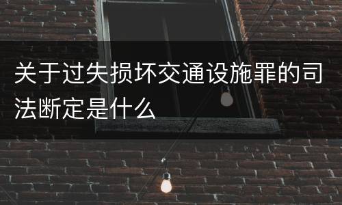 关于过失损坏交通设施罪的司法断定是什么