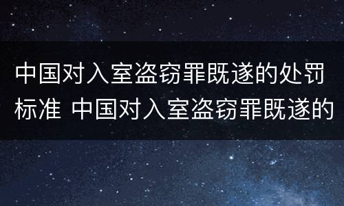 中国对入室盗窃罪既遂的处罚标准 中国对入室盗窃罪既遂的处罚标准是多少